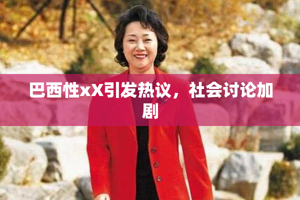 巴西性xX引发热议，社会讨论加剧