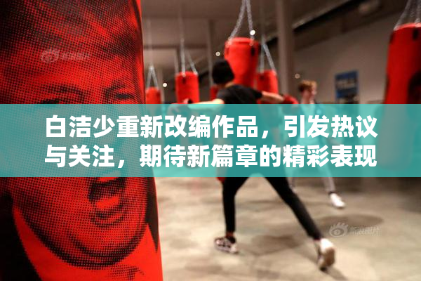 白洁少重新改编作品，引发热议与关注，期待新篇章的精彩表现。
