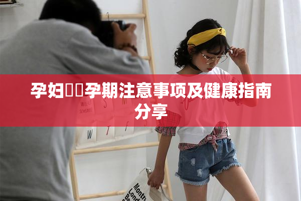 孕妇乂乄孕期注意事项及健康指南分享