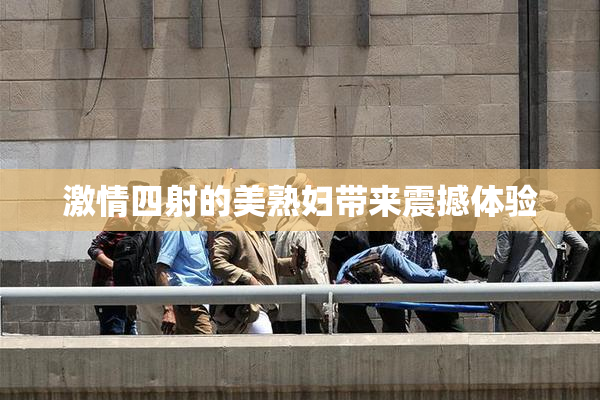 激情四射的美熟妇带来震撼体验