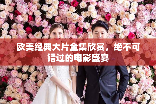欧美经典大片全集欣赏，绝不可错过的电影盛宴