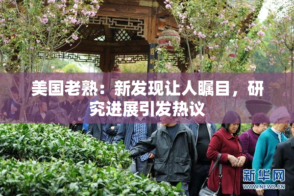 美国老熟：新发现让人瞩目，研究进展引发热议