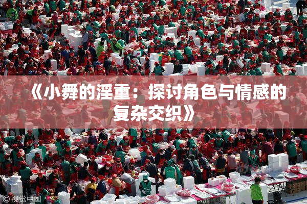 《小舞的淫重：探讨角色与情感的复杂交织》