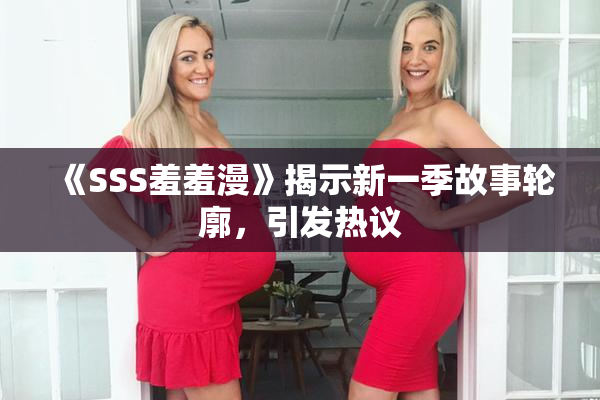 《SSS羞羞漫》揭示新一季故事轮廓，引发热议