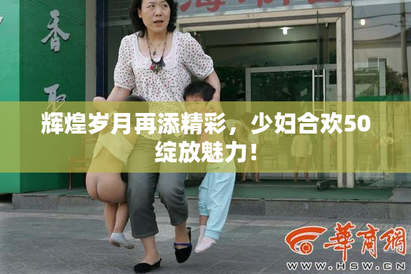 辉煌岁月再添精彩，少妇合欢50绽放魅力！