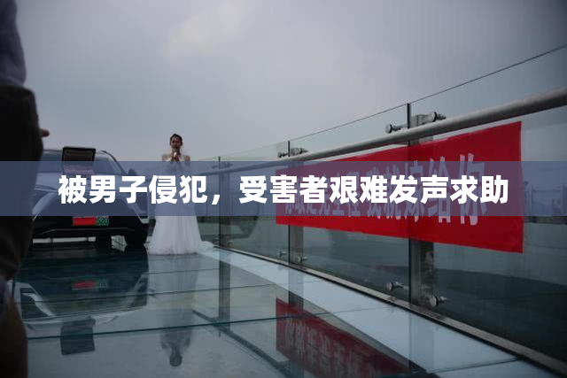 被男子侵犯，受害者艰难发声求助
