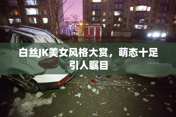 白丝JK美女风格大赏，萌态十足引人瞩目