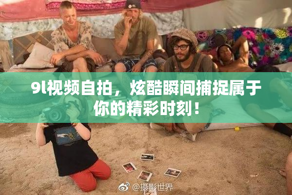 9l视频自拍，炫酷瞬间捕捉属于你的精彩时刻！