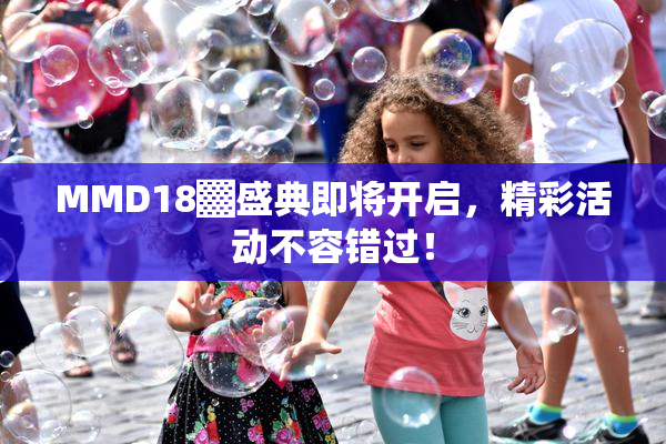 MMD18▓盛典即将开启，精彩活动不容错过！
