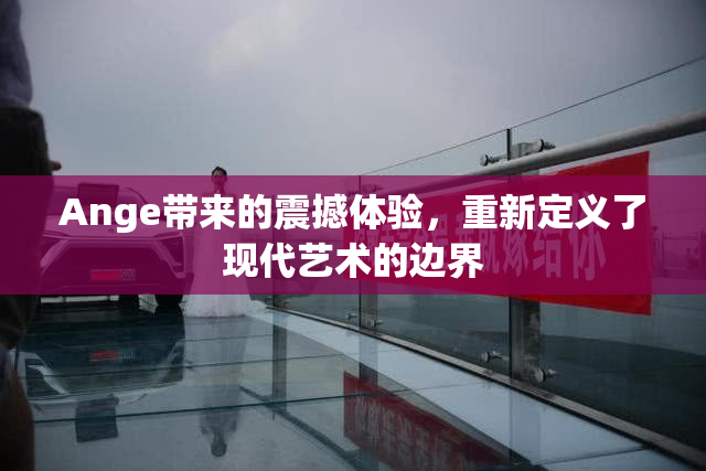 Ange带来的震撼体验，重新定义了现代艺术的边界