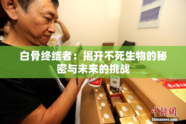 白骨终结者：揭开不死生物的秘密与未来的挑战