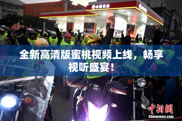 全新高清版蜜桃视频上线，畅享视听盛宴！