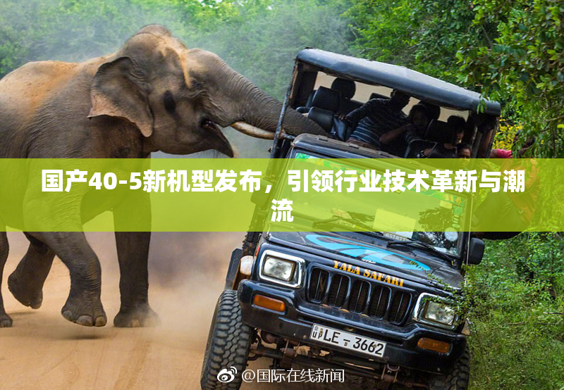 国产40-5新机型发布，引领行业技术革新与潮流