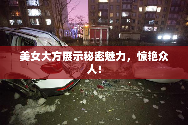 美女大方展示秘密魅力，惊艳众人！