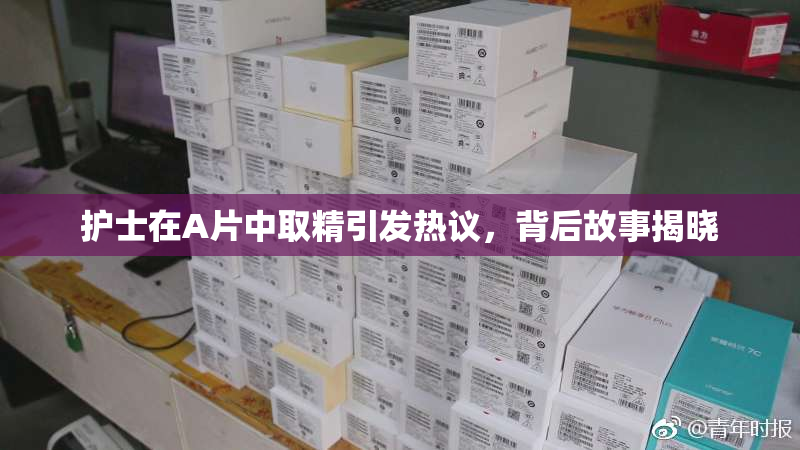 护士在A片中取精引发热议，背后故事揭晓
