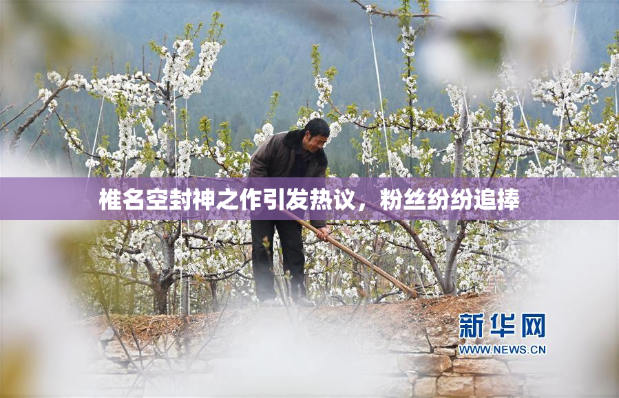 椎名空封神之作引发热议，粉丝纷纷追捧