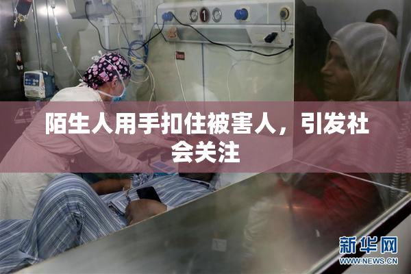 陌生人用手扣住被害人，引发社会关注