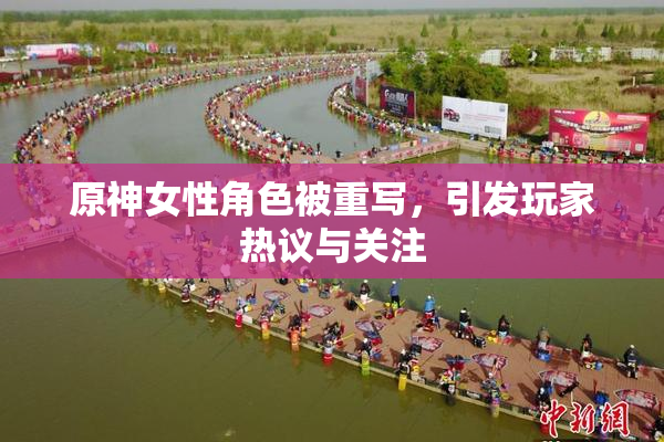 原神女性角色被重写，引发玩家热议与关注