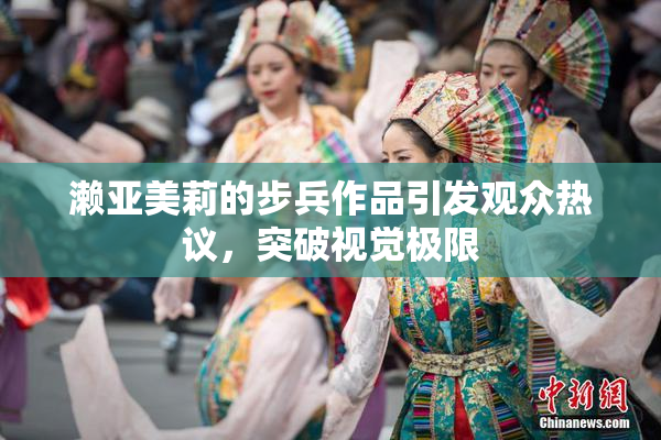 濑亚美莉的步兵作品引发观众热议，突破视觉极限