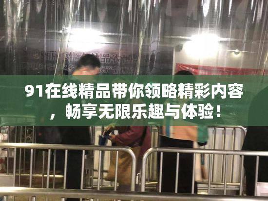 91在线精品带你领略精彩内容，畅享无限乐趣与体验！