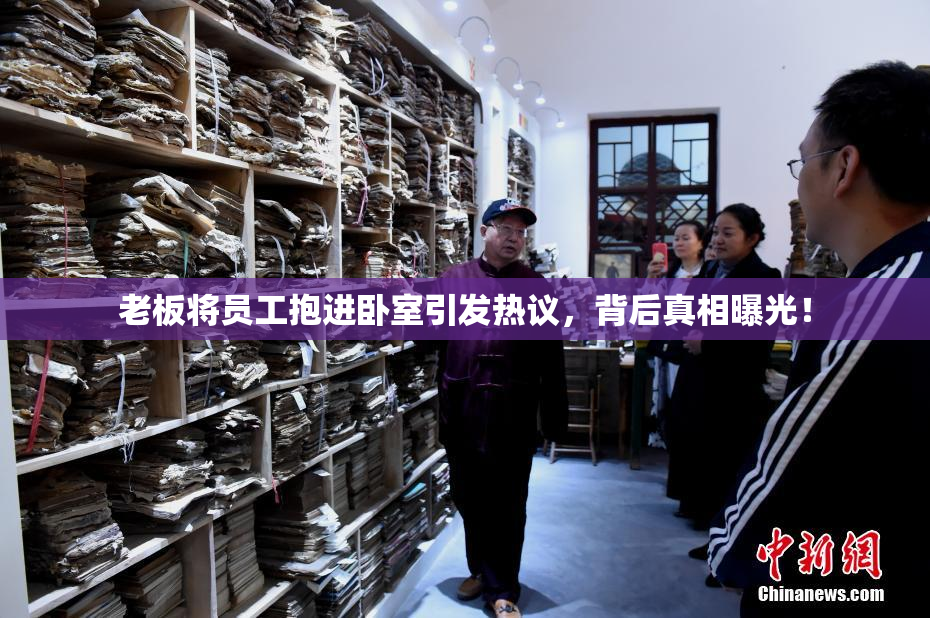 老板将员工抱进卧室引发热议，背后真相曝光！