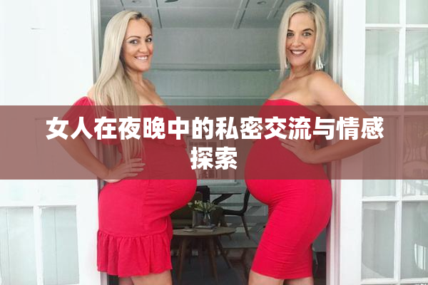 女人在夜晚中的私密交流与情感探索