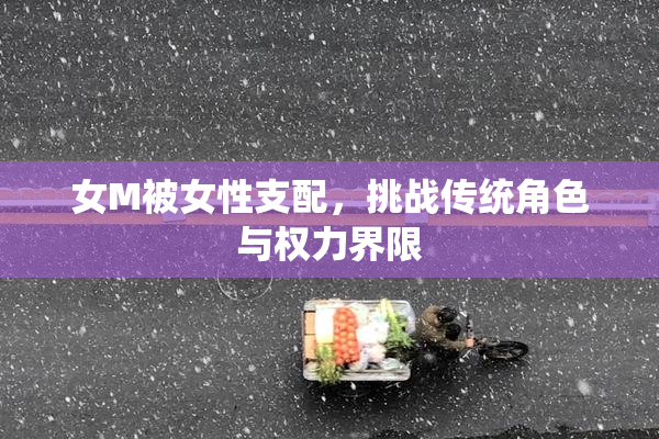 女M被女性支配，挑战传统角色与权力界限