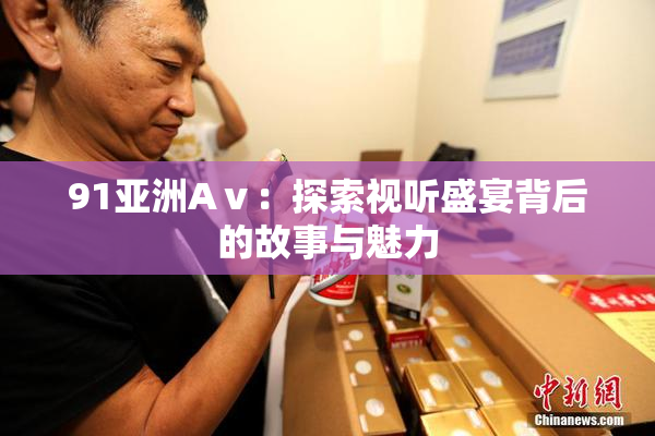 91亚洲Aⅴ：探索视听盛宴背后的故事与魅力