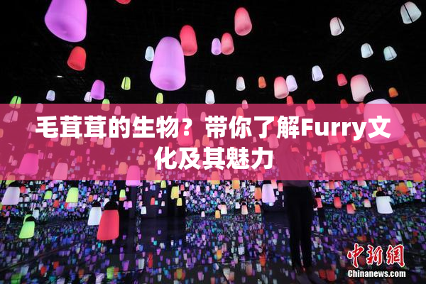 毛茸茸的生物？带你了解Furry文化及其魅力