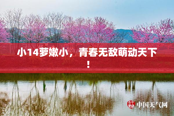 小14萝嫩小，青春无敌萌动天下！