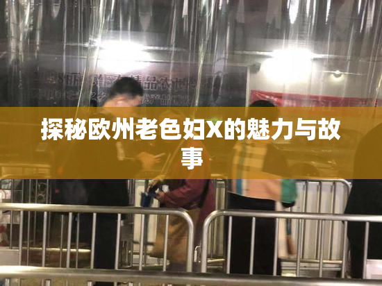 探秘欧州老色妇X的魅力与故事