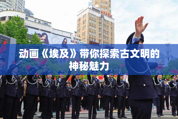 动画《埃及》带你探索古文明的神秘魅力