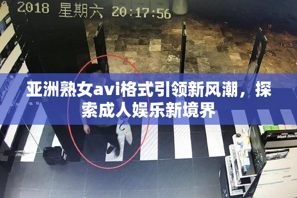 亚洲熟女avi格式引领新风潮，探索成人娱乐新境界