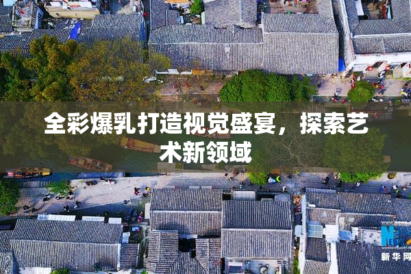 全彩爆乳打造视觉盛宴，探索艺术新领域