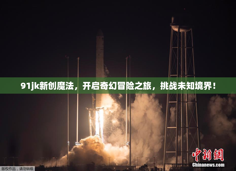 91jk新创魔法，开启奇幻冒险之旅，挑战未知境界！