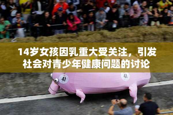 14岁女孩因乳重大受关注，引发社会对青少年健康问题的讨论