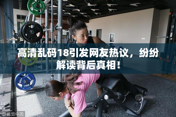 高清乱码18引发网友热议，纷纷解读背后真相！