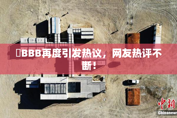 嫰BBB再度引发热议，网友热评不断！