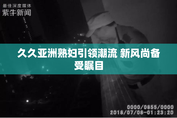 久久亚洲熟妇引领潮流 新风尚备受瞩目