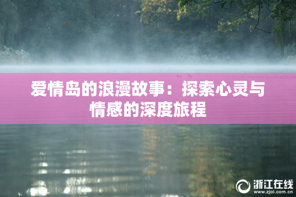 爱情岛的浪漫故事：探索心灵与情感的深度旅程