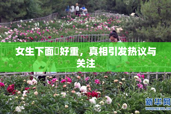 女生下面岀好重，真相引发热议与关注