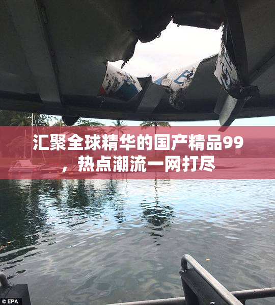 汇聚全球精华的国产精品99，热点潮流一网打尽