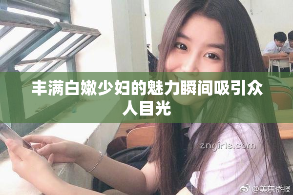 丰满白嫩少妇的魅力瞬间吸引众人目光
