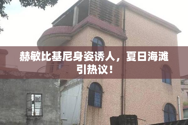 赫敏比基尼身姿诱人，夏日海滩引热议！