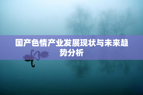 国产色情产业发展现状与未来趋势分析