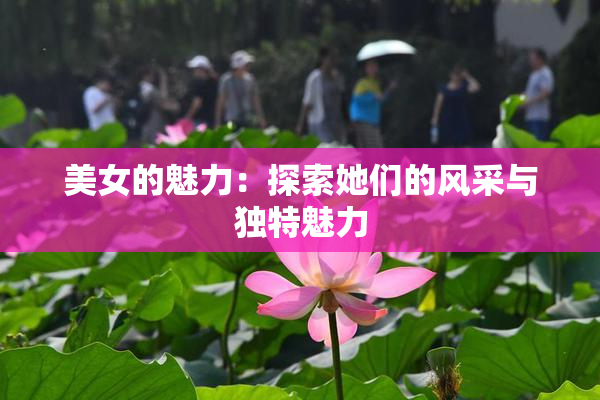 美女的魅力：探索她们的风采与独特魅力