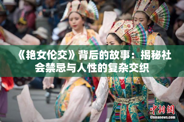《艳女伦交》背后的故事：揭秘社会禁忌与人性的复杂交织