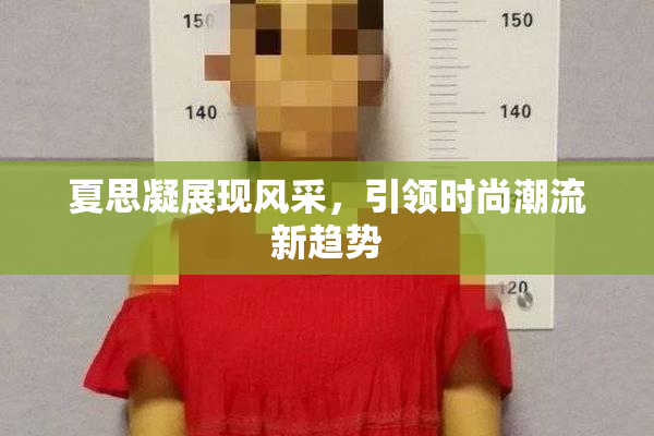 夏思凝展现风采，引领时尚潮流新趋势