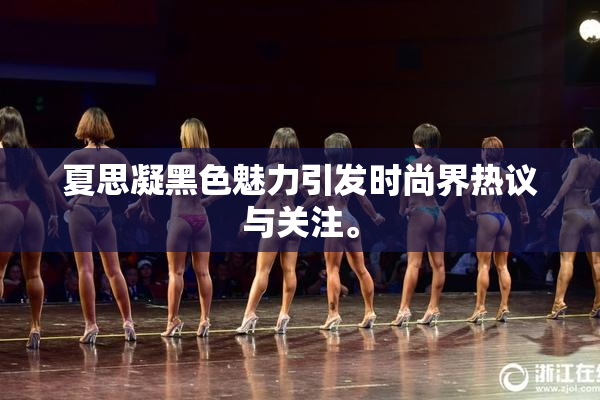 夏思凝黑色魅力引发时尚界热议与关注。