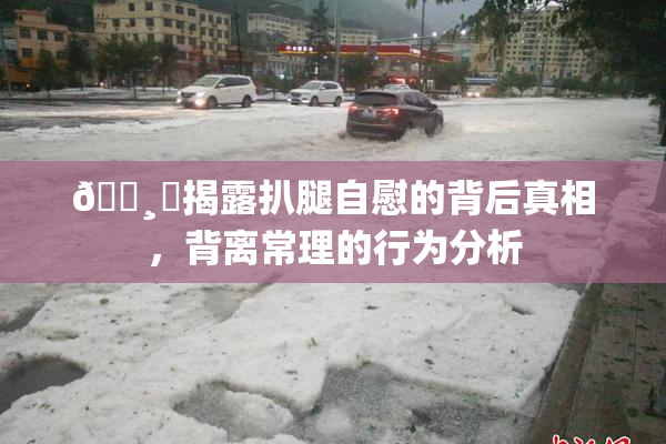 🌸‌揭露扒腿自慰的背后真相，背离常理的行为分析